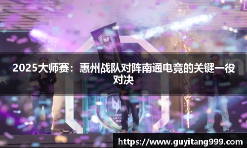 2025大师赛：惠州战队对阵南通电竞的关键一役对决