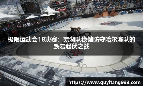 极限运动会18决赛：芜湖队稳健防守哈尔滨队的跌宕起伏之战