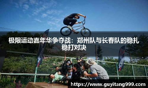 极限运动嘉年华争夺战：郑州队与长春队的稳扎稳打对决