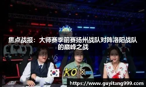 焦点战报：大师赛季前赛扬州战队对阵洛阳战队的巅峰之战