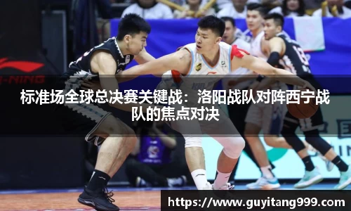 标准场全球总决赛关键战：洛阳战队对阵西宁战队的焦点对决