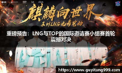 重磅预告：LNG与TOP的国际邀请赛小组赛首轮震撼对决