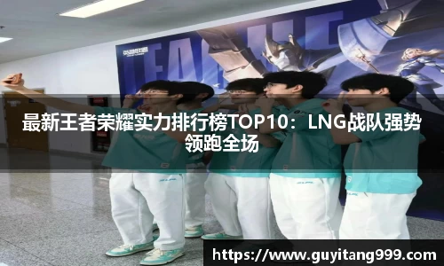 最新王者荣耀实力排行榜TOP10：LNG战队强势领跑全场