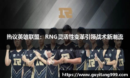 热议英雄联盟：RNG灵活性变革引领战术新潮流