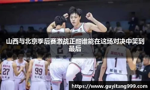 山西与北京季后赛激战正酣谁能在这场对决中笑到最后